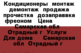 Кондиционеры, монтаж, демонтаж, продажа, прочистка, дозаправвка фреоном › Цена ­ 1 200 - Самарская обл., Отрадный г. Услуги » Для дома   . Самарская обл.,Отрадный г.